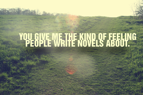You give me the kind of feeling people write novels about