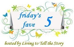 Friday's Fave Five at Living to Tell the Story