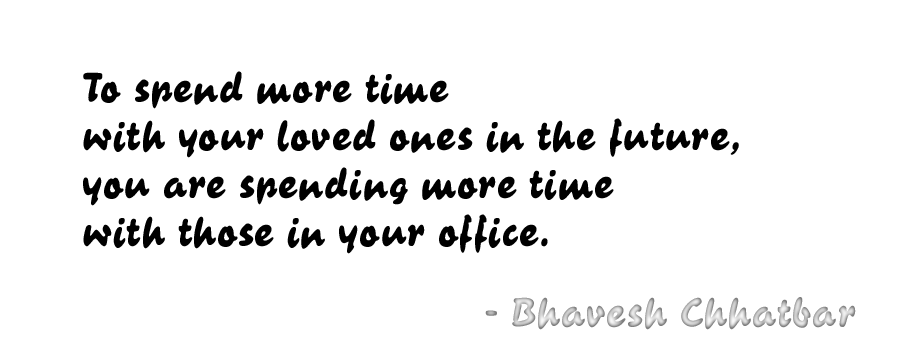 To spend more time with your loved ones in the future, you are spending more time with those in your office. - Bhavesh Chhatbar