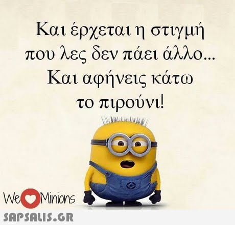 και ερχεται η στιγμη που λες δεν πάει ά και αφηνεις κατω το πιρούνι! WesMinions 