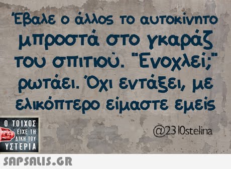 Εβαλε ο άλλ0S Το αυΤοκίνηΤΟ μπροστά στο γκαράζ Του σπιτιού. Ενοχλεί; ρωτάει. Όχι εντάξει, με ελικόπτερο είμαστε εμείs @23 10stelina  ΥΣΤΕΡΙΑ 