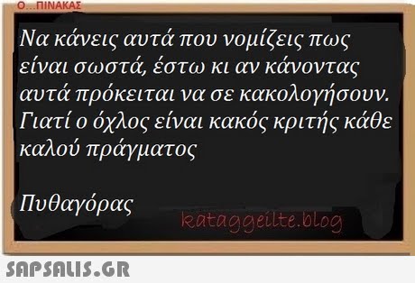 Ο ΠΙΝΑΚΑΣ Να κάνεις αυτά που νομίζεις πως είναι σωστά, έστω κι αν κάνοντας αυτά πρόκειται να σε κακολογήσουν. Γιατί ο όχλος είναι κακός κριτής κάθε καλού πράγματος Πυθαγόρας eataggeilte.blog 