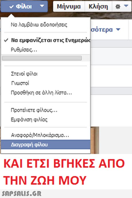 Μήνυμα κλήση ν Φίλοι Να λαμβάνω ειδοποιήσεις Να εμφανίζεται στις Ενημερωσ σοτερα Ρυθμίσεις.. . Στενοί φίλοι Γιωστο. Προσθήκη σε αλλη λίστα Προτείνετε φίλους. . . Εμφανση φιλίας Αναφορά,Μηλοκάρισμα.. . Διαγραφή φίλου ΚΑΙ ΕΤΣΙ ΒΓΗΚΕ ΑΠΟ ΤΗΝ ΖΩΗ ΜΟΥ SAPSAUIs.GR