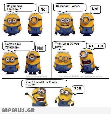 Do you have Eacebook? How about Twitter? No! Do you have Whatsapp? Then, what DO you No!have?you ALIFE!! La comunidad de las mentes muertes Great!! I need it for Candy Crush!!!