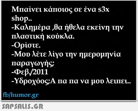 Μπαίνει κάποιος σε ένα s3x shop.. -Καλημέρα ,θα ήθελα εκείνη την πλαστική κούκλα. -Ορίστε. Μου λέτε λίγο την ημερομηνία Παραγωγής -Φεβ./2011 Υδροχόος;Α Πα Πα να μου λειπει. fb/humor.gr 