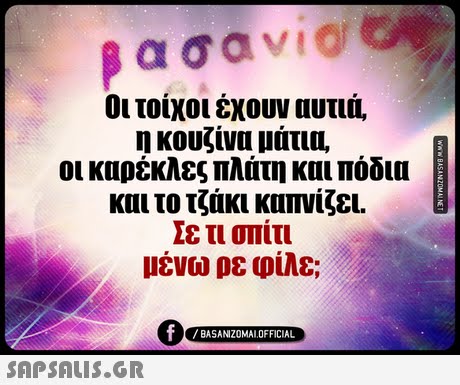 Οι τοίχοι έχουν αυτιά. η κουζίνα μάτια, οι καρέκλες πλάτη και πόδια και το τζάκι καπνίζει. Σε τι σπίτι μένω ρε φίλε; BASANIZ0MAL OFFICIAL 