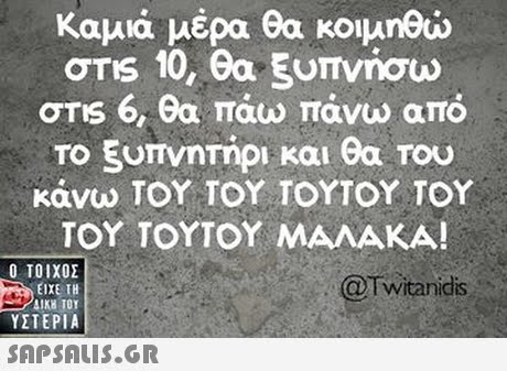 Καμιά μέρα θα κοιμηθώ ms 10, θα ξυπνήσω στ1s 6, θα πάω πάνω από Το ξυπνητήρι και θα Του κάνω ΤΟΥ ΤΟΥ ΤΟΥΤΟΥ ΤΟΥ ΤΟΥ ΤΟΥΤΟΥ ΜΑΛΑΚΑ! Ο ΤΟΙΧΟΣ @Twitanidis ΕΙΧΕ ΤΗ ΥΣΤΕΡΙΑ 
