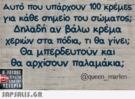 Αυτό που υπάρχουν 100κρέμεζ. για κάθε σημείο του σώματ0s Δηλαδή αν βάλω κρέμα χεριών στα πόδια, Τι θα γίνει; Θα μπερδευτούν και θα αρχίσουν παλαμάκια;  ΥΣΤΕΡΙΑ @queen_rrarlen 