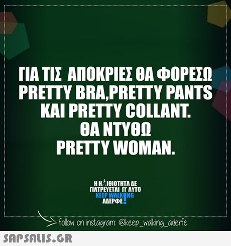 ΓΙΑ ΤΙΣ ΑΠΟΚΡΙΕΣ ΟΑΦΟΡΕΣΩ PRETTY BRA,PRETTY PANTS KAI PRETTY COLLANT. ΘΑ ΝΤΥΘΩ PRETTY WOMAN. Η ΗΊΘΙΟΤΗΤΑ ΔΕ ΓΙΑΤΡΕΥΕΤΑΙ Π. AYTO KEEP WALK NG ΜΕΡΦΕ folowi on instagram @keep Waking aderfe