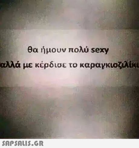 θα ήμουν πολύ sexy αλλά με κέρδισε το καραγκιοζιλίκι