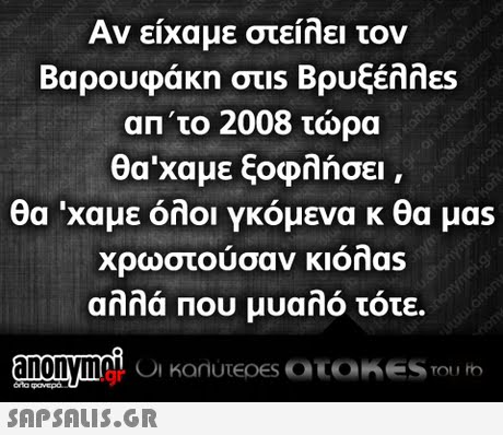 Αν είχαμε στείλει τον Βαρουφάκη στιs Βρυξέλλες απ το 2008 τώρα θα  χαμε ξοφλήσει θα  χαμε όλοι γκόμενα κ θα μας χρωστουσαν Klonas αλλά που μυαλό τότε. .gr