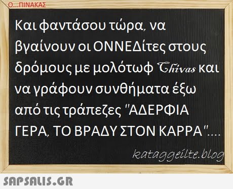 Ο ΠΙΝΑΚΑΣ . Και φαντάσου τώρα να βγαίνουν οι ΟΝΝΕΔίτες στους δρόμους με μολότωφ Chivas και να γράφουν συνθήματα έξω από τις τράπεζες ΑΔΕΡΦΙΑ ΓΕΡΑ, ΤΟ ΒΡΑΔΥ ΣΤΟΝ ΚΑΡΡΑ kataggeilte.blog