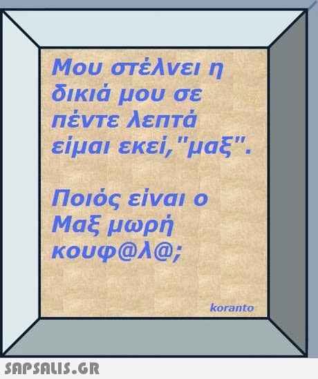 Μου στέλνει η δικιά μου σε ΠένΤε λεπτά είμαι εκεί, μας. Iloloc ειναι ο Μαξ μωρή κουφ@λ@; koranto 