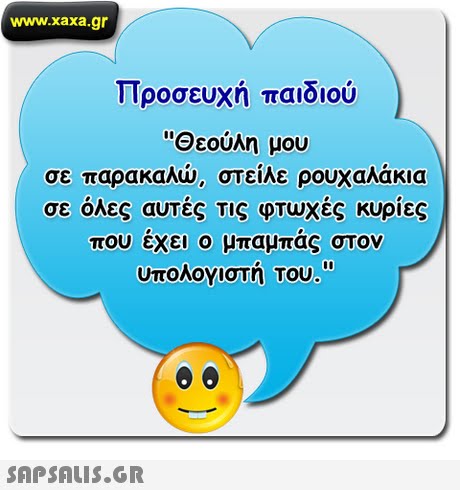 www.xaxa.gr Προσευχή παιδιού Θεούλη μου σε παρακαλώ, στείλε ρουχαλάκια σε όλες αυτές τις φτωχές κυρίες που έχει ο μπαμπάς στον υπολογιστή Του. 