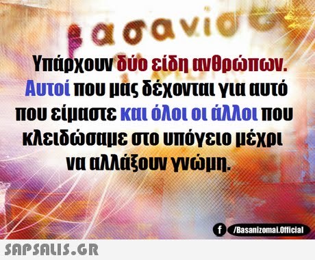 Υπάρχουν δύο είδη ονθρώπων. Αυτοί που μας δέχονται για αυτό που είμαστε και όλοι οι άλλοι που κλειδώσαμε στο υπόγειο μέχρι να αλλά ουν γνώμη. f Basanizomal.otficial 