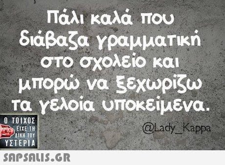 Τάλι καλά που διάβαζα γραμματική στο σχολείο και μπορώ να ξεχωρίζω τα Υελοία υποκείμενα.  ΥΣΤΕΡΙΑ @lady Kappa 