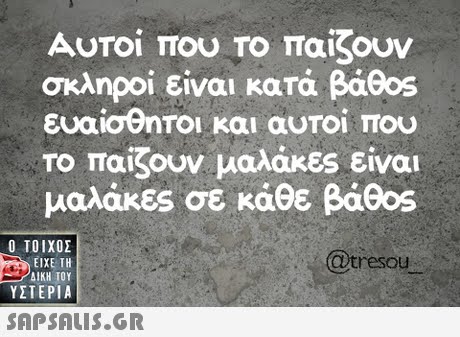 Αυτοί που Το παίζουν σκληροί είναι κατά βάθ0s ευαίσθητοι και αυτοι που Το παίζουν μαλάκες είναι μαλάκες σε κάθε βάθ0s Ο ΤΟΙΧΟΣ @tresou ΕΙΧΕ ΤΗ ΥΣΤΕΡΙΑ 