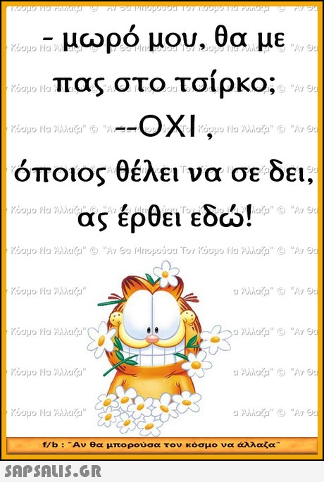 μωρό μου, θα με πας στο τσιρκο; OXI όποιος θέλει να σε δει, ας έρθει εδώ! f/b : .. Αν θα μπορούσα τον κόσμο να άλλαζα 
