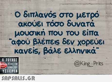 Ο διπλανός στο μετρό ακούει Τόσο δυνατά μουσική που Του είπα ιαφου βλέπεις δεν χορεύει κανε, βάλε ελληνικά Ο ΤΟΙΧΟΣ @King Prits ΕΙΧΕ ΤΗ ΥΣΤΕΡΙΑ 