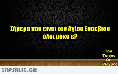 Σήμερα που είναι του Αγίου Ευσεβίου όλοι μόκο ε? Του Τοιχου Play μες