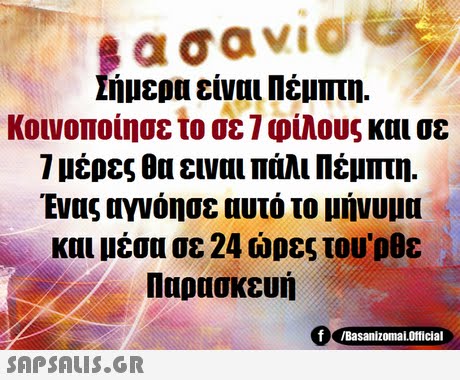 ήμερα είναι Πέμπτη. κοινοποίησε το σε 1 φίλους και σε 1 μέρες θα ειναι πάλι Πέμπτη. Ένας αγνόησε αυτό το μήνυμα και μέσα σε 24 ώρες του ρθε Παρασκευή f Basanizomal.orticial 