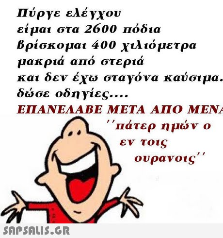 Πύργε ελέγχου είμαι στα 2600 Πόδια βρίσκομαι 400 χιλιόμετρα μακριά από στεριά και δεν εχω σταγονα καυσιμα. δωσε οδηγίες ΕΠΑΝΕΛΑΒΕ ΜΕΤΑ ΑΠΟ ΜΕΝΑ Πατερ ημων ο εν τοις ουρανος 