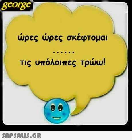 george ωρες ωρες σκεφτομαι Τις υπόλοιπες Τρώω! 