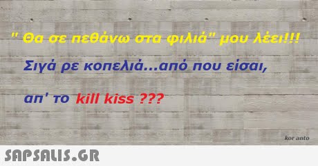  θα σε Πεθάνω στα φιλιά μου λέει! !! ΣΙΥα ρε κοι εΛια αΠΟ Που εισαι, an TO kill kiss ??? kor anto 