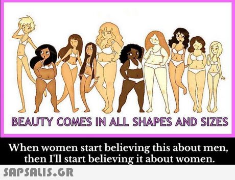 BEAUTY COMES IN ALL SHAPES AND SIZES When women start believing this about men, then I ll start believing it about women. 