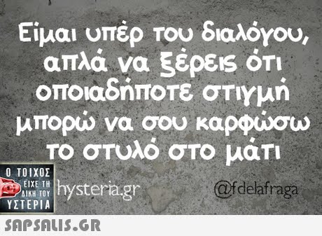 Είμαι υπέρ Του διαλόγου, απλά να ξέρεις ΟΤΙ οποιαδήποτε στιγμή μπορώ να σου καρφώσω Το στυλό στο μάτι  ΥΣΤΕΡΙΑ yria.gr @fdelafraga