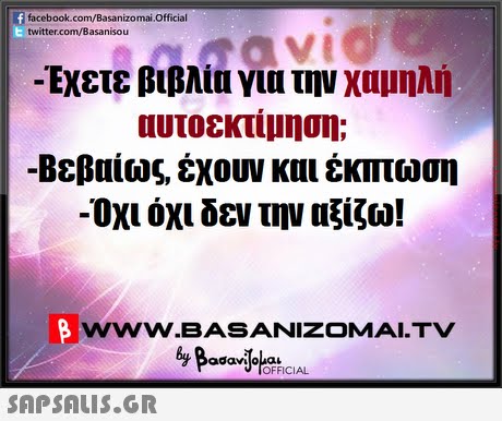 facebook.com/Basanizomai.Official twitter.com/Basanisou -Έχετε βιβλία για την χαμηλή αυτοεκτίμηση; -Βεβαίως έχουν και έκπτωση -Οχι όχι δεν την αξίζο! wwW.BASANIZOMALTV adaviloaL OFFICIAL 