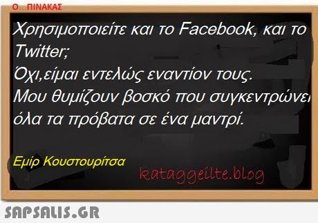 Ο ΠΙΝΑΚΑΣ Χρησιμοποιείτε και Το Facebook, και Το Twitter, ΟΧΙ,είμαι εντελώς εναντίον Τους. Μου θυμίζουν βοσκό που συγκενΤρώνει όλα τα πρόβατα σε ένα μαντρί. Εμίρ Κουστουρίτσα eataggeilte.blog 