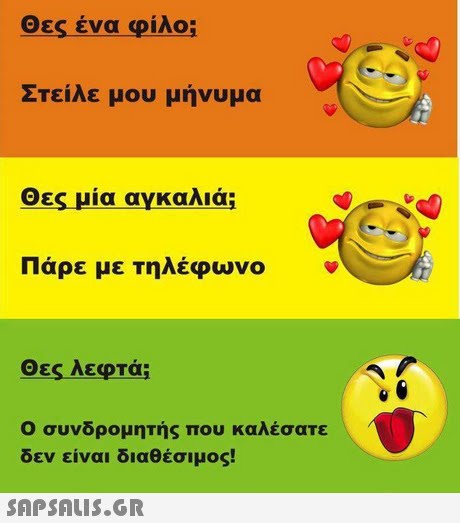 0 Ες ενα φιλο: Στείλε μου μήνυμα Θες μία αγκαλιά; Πάρε με τηλέφωνο Θες λεφτά; 0 Ο συνδρομητής που καλέσατε εν ειναι διαθεσιμος! 