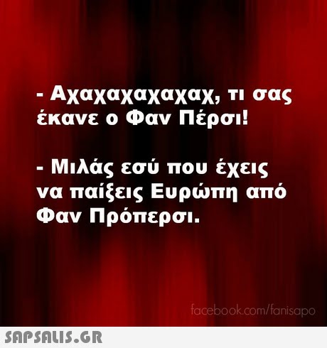 Αχαχαχαχαχα), ΤΙ σας έκανε ο Φαν Πέρσι! Μιλάς εσύ που έχεις να παίξεις Ευρώπη από Φαν Πρόπερσι. facebook.com/fanisapo 