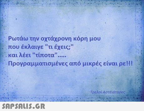 Ρωτάω την οχτάχρονη κόρη μου που έκλαιγε τι έχεις; και λέει τίποτα Προγραμματισμένες από μικρές είναι ρε!! Τρελοί Αστέϊάτορες