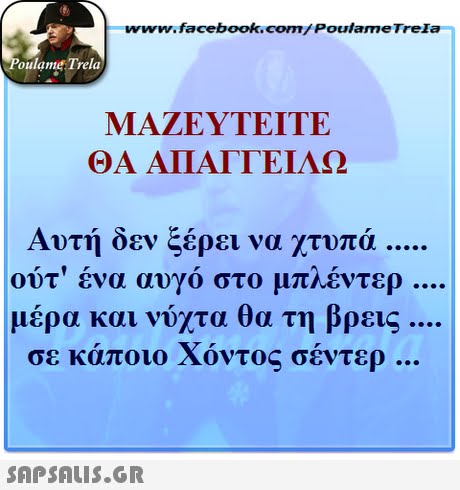www face book.com/PoulameTrela oulame Trela ΜΑΖΕΥΤΕΊΤΕ ΘΑ ΑΠΑΓΓΕΊΛΩ Αυτή δεν ξέρει να χτυπά ούτ  ένα αυγό στο μπλέντερ μέρα και νύχτα θα τη βρεις σε κάποιο Χόντος σέντερ 