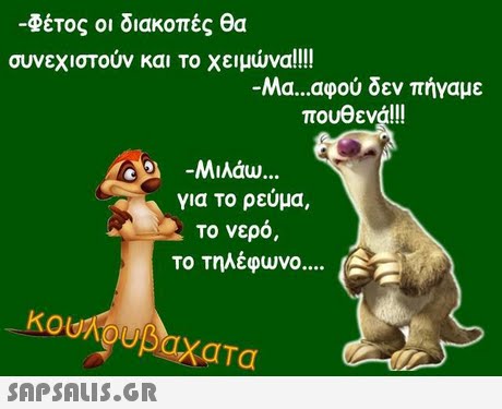 -Φέτος οι διακοπές θα συνεχιστούν και το χειμώνα αφού δεν πήγαμε πουθενά!!! Μα ( -Μιλάω για το ρεύμα, το νερό Το τηλέφωνο Ta 