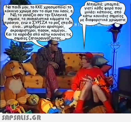 Μπαμπα: μπαμπα; γιατί κάθε φορά που μιλαει καποιος, απο κατω κουνανε σημαιες με ιαφορετικα χρωματα; Ναπαιδίμου. ΤοΚΚΕΧρησιμοποιειτο κοκκινο χρωμα σαν το αιμα Του λαου, η ΝΑτο γαλάζιο σαν Την Ελληνική σημαια, τα σοσιαλιστικα κομματα Το πράσινο, ενώ ο ΣΥΡΙΖΑ το ροζ επειδή ειναι μπεροεμενοι αριστεροι, ακροαριστεροι, πασοκ, καμενοι και τα κοροιρά απο κατυυκουνανε τις σημαιες ζητοκραυγας οντας. 