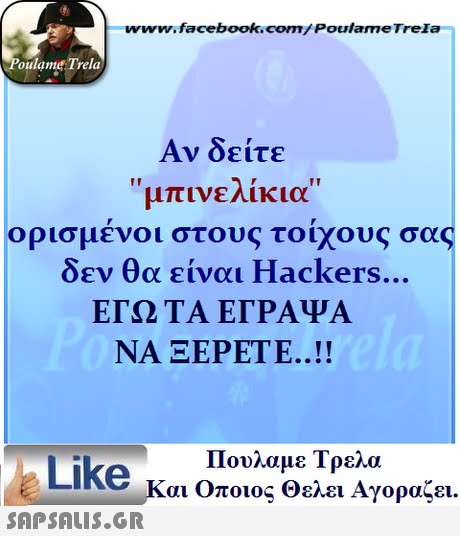 ww.facebook.com/PoulameTreIa oulame Trela Αν δείτε μπινελίκια ορισμένοι στους τοίχους σας δεν θα είναι Hackers ΕΓΩ ΤΑ ΕΓΡΑΨΑ ΝΑ ΞΕΡΕΤΕ ! Πουλαμε Τρελά Like και Οποιος Θελει Αγοραζει. 
