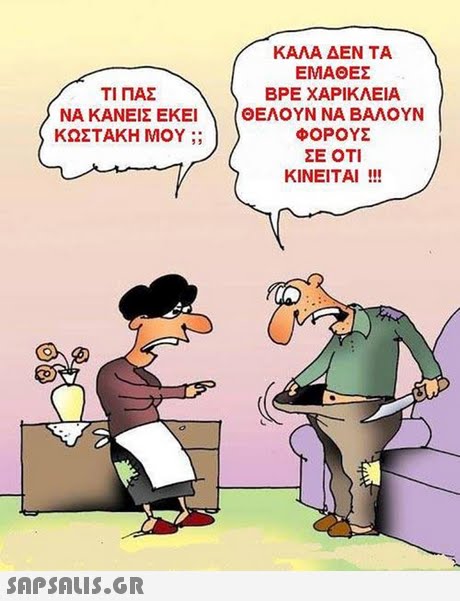 ΚΑΛΑ ΔΕΝ ΤΑ ΕΜΑΘΕΣ ΒΡΕ ΧΑΡΙΚΛΕΙΑ ΘΕΛΟΥΝ ΝΑ ΒΑΛΟΥΝ ΦΟΡΟΥΣ ΣΕ ΟΤΙ ΚΙΝΕΙΤΑΙ !!! ΤΙ ΠΑΣ ΝΑ ΚΑΝΕΙΣ ΕΚΕΙ ΚΩΣΤΑΚΗ ΜΟΥ ;; 