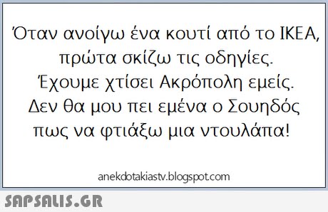 Όταν ανοίγω ένα κουτί από το ΙΚΕΑ, πρώτα σκίζω τις οδηγίες. Έχουμε χτίσει Ακρόπολη εμείς Δεν θα μου πει εμένα ο Σουηδός πως να φτιάξω μια ντουλάπα! anekdotakiastv.blogspotcom 