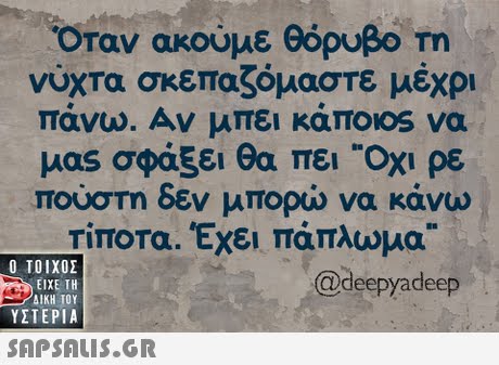 Οταν ακούμε θόρυβο m νύχτα σκεπαζόμαστε μέχρι μας σφάξει θα πει Οχι ρε πούστη δεν μπορώ να κάνω Τίποτα. Έχει πάπλωμα.  ΥΣΤΕΡΙΑ @deepyadeep 