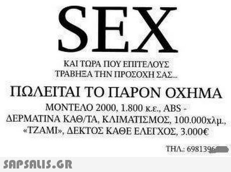 SEX ΚΑΙ ΤΩΡΑ ΠΟΥ ΕΠΙΤΕΛΟΥΣ ΤΡΑΒΗΞΑ ΤΗΝ ΠΡΟΣΟΧΗ ΣΑΣ.. ΠΩΛΕΙΤΑΙ ΤΟ ΠΑΡΟΝ ΟΧΗΜΑ ΜΟΝΤΕΛΟ 2000, 1.800 κ.ε., ABS ΔΕΡΜΑΤΙΝΑ ΚΑΘΤΑ, ΚΛΙΜΑΤΙΣΜΟΣ 100.000χλμ. «ΤΖΑΜΙ», ΔΕΚΤΟΣ ΚΑΘΕ ΕΛΕΓΧΟΣ, 3.000€ THA: 698 1396 