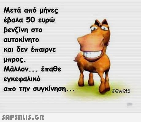 Μετά από μήνες έβαλα 50 ευρώ βενζίνη στο αυτοκίνητο και δεν έπαιρνε μπρος. Μάλλον έπαθε εγκεφαλικό απο την συγκινηση Jewels 