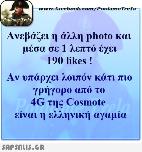 www.facebook.com/ Poulame Trela oulame Trela Ανεβάζει η άλλη photo και μεσα σε 1 Λεπτο εχει 190 likes! Αν υπάρχει λοιπόν κάτι πιο γρηγορο απο το 4G της Cosmote είναι η ελληνική αγαμία 