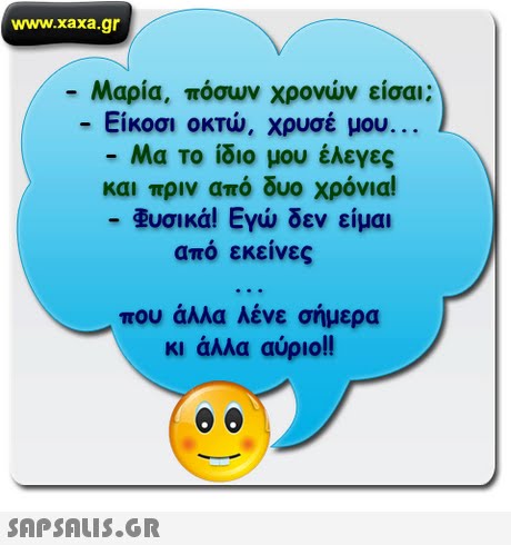 www.xaxa.gr -Μαρία, πόσων χρονών είσαι; Είκοσι οκτώ, χρυσέ μου -Μα το ίδιο μου έλεγες και πριν από δυο χρόνια! υσικά! Εγώ δεν είμαι από εκείνες που άλλα λένε σήμερα κι άλλα αύριο!! 