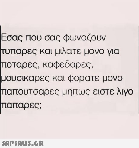 Εσας που σας φωναζουν υπαρες και μιλατε μονο για ποταρες , καφεδαρες, μουσικαρες και φορατε μονο παπουτσαρες μηπως ειστε λιγο παπαρες; 