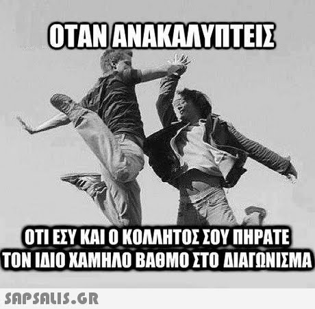 ΟΤΑΝ ΑΝΑΚΑΛΥΠΤΕΙΣ ΟΤΙ ΕΣΥ ΚΑΙ Ο ΚΟΛΛΗΤΟΣ ΣΟΥ ΠΗΡΑΤΕ ΤΟΝ ΙΔΙΟ ΧΑΜΗΛΟ ΒΑΘΜΟ ΣΤΟ ΔΙΑΓΩΝΙΣΜΑ 