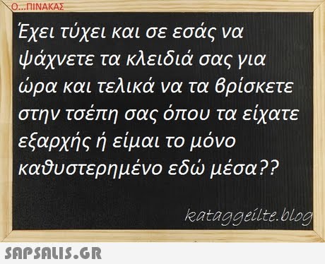 Ο ΠΙΝΑΚΑΣ Εχει τύχει και σε εσάς να ψάχνετε τα κλειδιά σας για ώρα και τελικά να τα Βρίσκετε στην τσεΤτη σας ο ου τα ειχατε εξαρχής ή είμαι το μόνο καΰυστερημένο εδώ μέσα?? kataggeilte.blog 