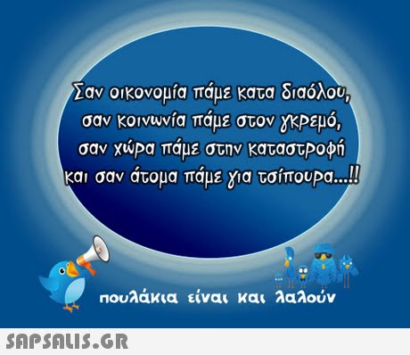 Σαν οικονομία πάμε κατα διαόλου σαν κονυυνία πάμε στον ΥΚΡεμό, σαν χώρα πάμε στην καταστΡοφή και σαν άτομα πάμε για τσίπουρα ! Πουλάκια είναι και ΑαΑούν 
